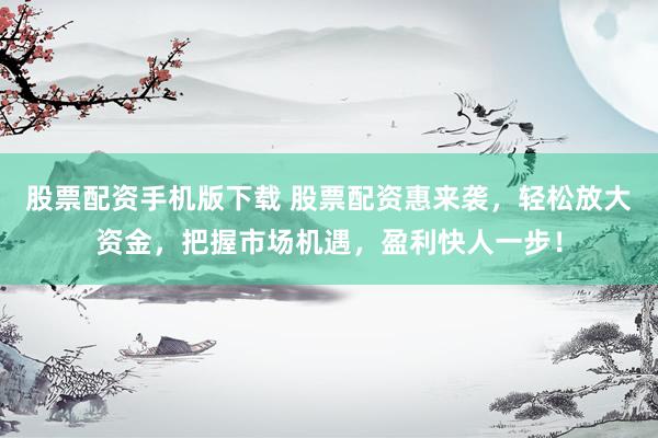 股票配资手机版下载 股票配资惠来袭，轻松放大资金，把握市场机遇，盈利快人一步！