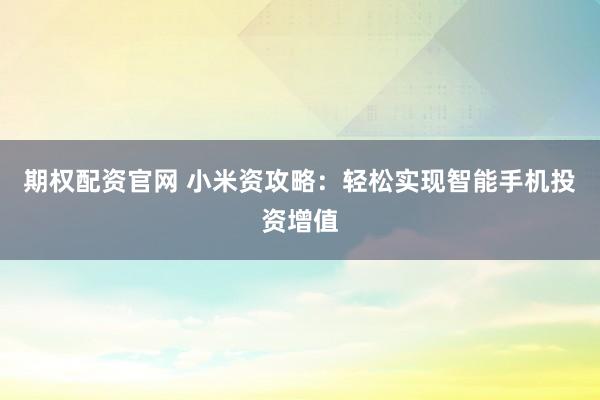 期权配资官网 小米资攻略：轻松实现智能手机投资增值