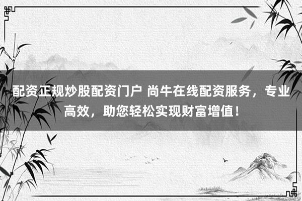 配资正规炒股配资门户 尚牛在线配资服务，专业高效，助您轻松实现财富增值！