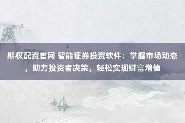 期权配资官网 智能证券投资软件：掌握市场动态，助力投资者决策，轻松实现财富增值