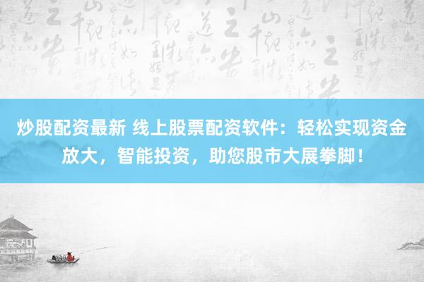 炒股配资最新 线上股票配资软件：轻松实现资金放大，智能投资，助您股市大展拳脚！