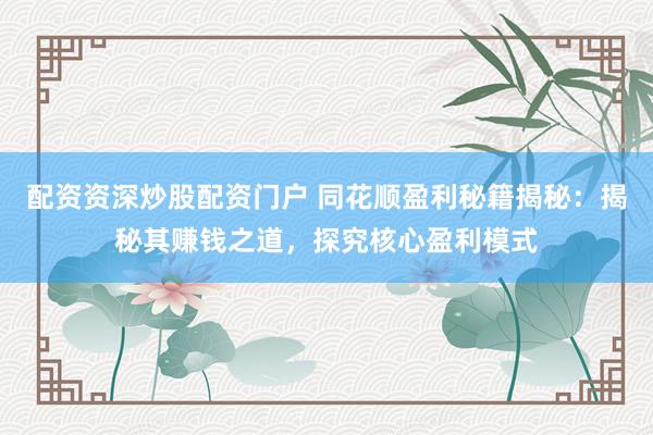 配资资深炒股配资门户 同花顺盈利秘籍揭秘：揭秘其赚钱之道，探究核心盈利模式