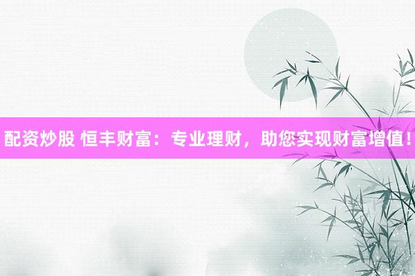 配资炒股 恒丰财富：专业理财，助您实现财富增值！