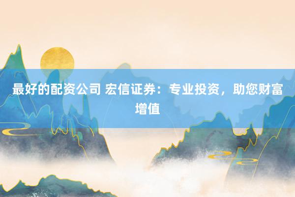 最好的配资公司 宏信证券：专业投资，助您财富增值