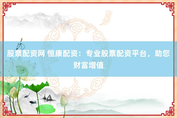 股票配资网 恒康配资：专业股票配资平台，助您财富增值