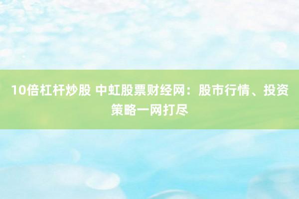 10倍杠杆炒股 中虹股票财经网：股市行情、投资策略一网打尽