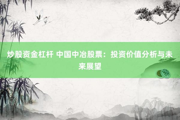 炒股资金杠杆 中国中冶股票：投资价值分析与未来展望
