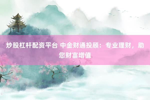 炒股杠杆配资平台 中金财通投顾：专业理财，助您财富增值