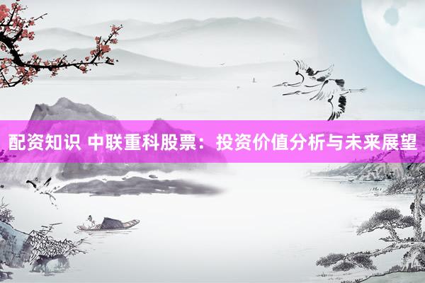 配资知识 中联重科股票：投资价值分析与未来展望