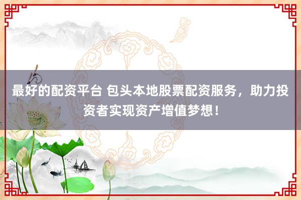 最好的配资平台 包头本地股票配资服务，助力投资者实现资产增值梦想！