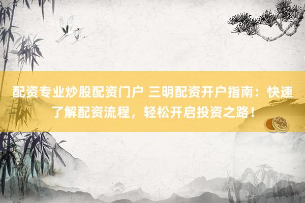 配资专业炒股配资门户 三明配资开户指南：快速了解配资流程，轻松开启投资之路！