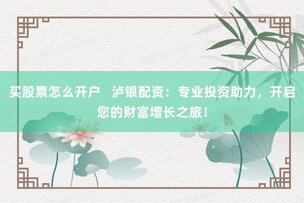 买股票怎么开户   泸银配资：专业投资助力，开启您的财富增长之旅！