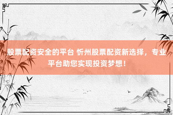 股票配资安全的平台 忻州股票配资新选择，专业平台助您实现投资梦想！