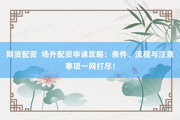 期货配资  场外配资申请攻略：条件、流程与注意事项一网打尽！
