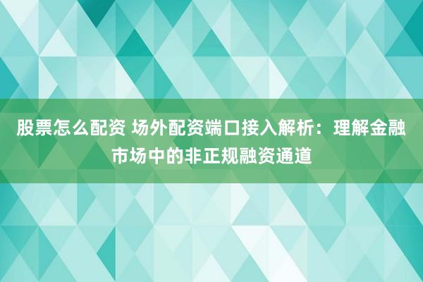 股票怎么配资 场外配资端口接入解析：理解金融市场中的非正规融资通道