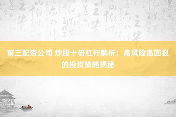 前三配资公司 炒股十倍杠杆解析：高风险高回报的投资策略揭秘