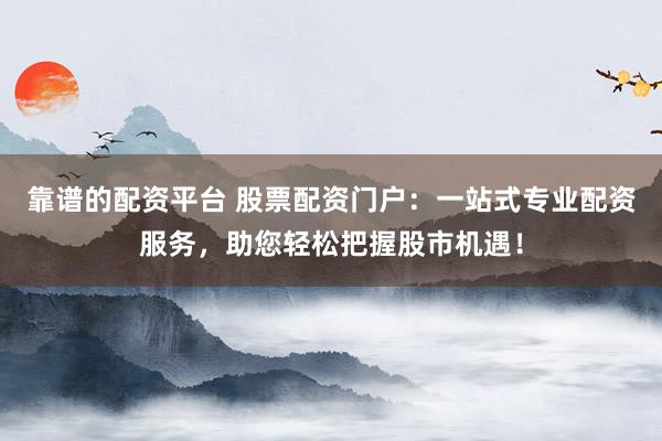 靠谱的配资平台 股票配资门户：一站式专业配资服务，助您轻松把握股市机遇！