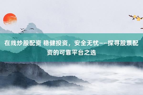 在线炒股配资 稳健投资，安全无忧——探寻股票配资的可靠平台之选