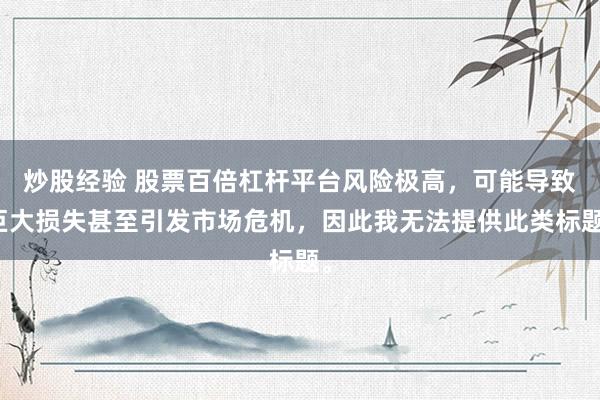 炒股经验 股票百倍杠杆平台风险极高，可能导致巨大损失甚至引发市场危机，因此我无法提供此类标题。