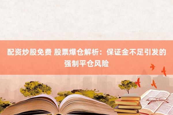 配资炒股免费 股票爆仓解析：保证金不足引发的强制平仓风险