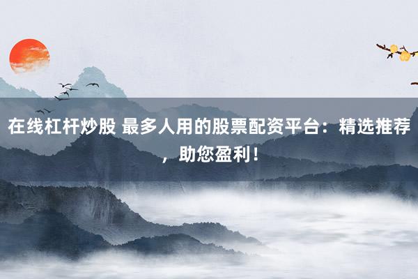 在线杠杆炒股 最多人用的股票配资平台：精选推荐，助您盈利！