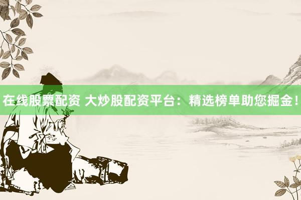 在线股票配资 大炒股配资平台：精选榜单助您掘金！