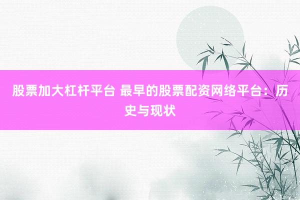股票加大杠杆平台 最早的股票配资网络平台：历史与现状