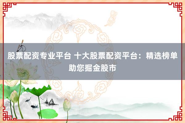 股票配资专业平台 十大股票配资平台：精选榜单助您掘金股市