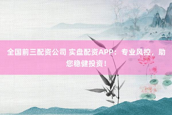 全国前三配资公司 实盘配资APP：专业风控，助您稳健投资！