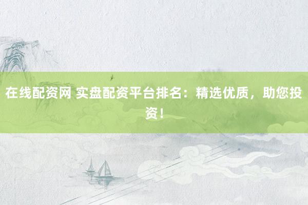 在线配资网 实盘配资平台排名：精选优质，助您投资！