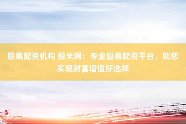 股票配资机构 股米网：专业股票配资平台，助您实现财富增值好选择