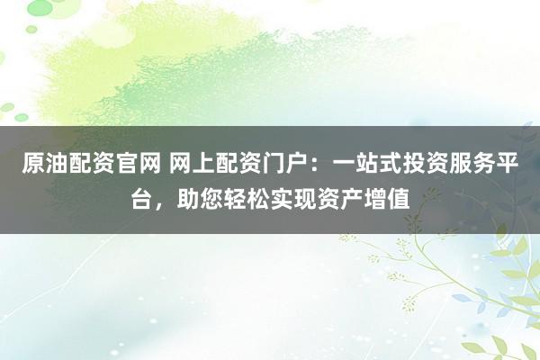 原油配资官网 网上配资门户：一站式投资服务平台，助您轻松实现资产增值