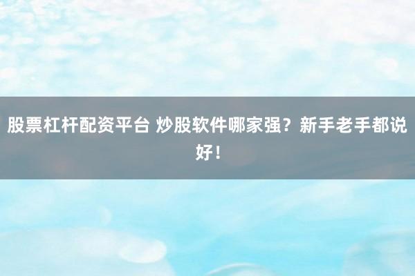股票杠杆配资平台 炒股软件哪家强？新手老手都说好！