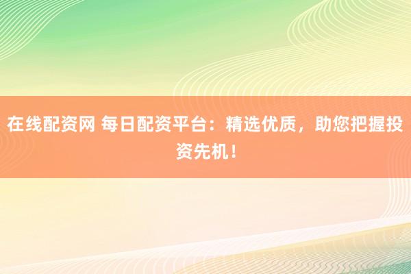 在线配资网 每日配资平台：精选优质，助您把握投资先机！