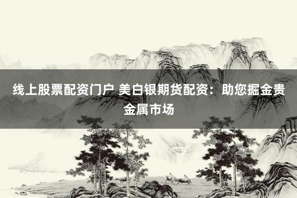 线上股票配资门户 美白银期货配资：助您掘金贵金属市场