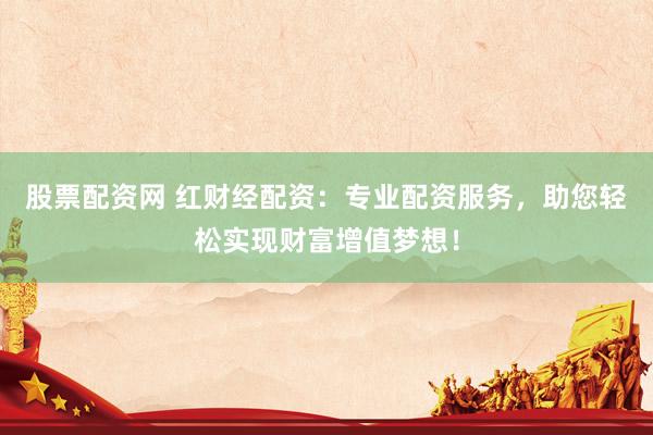 股票配资网 红财经配资：专业配资服务，助您轻松实现财富增值梦想！