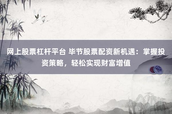 网上股票杠杆平台 毕节股票配资新机遇：掌握投资策略，轻松实现财富增值