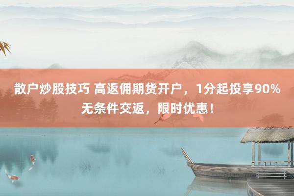 散户炒股技巧 高返佣期货开户，1分起投享90%无条件交返，限时优惠！