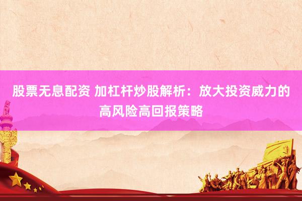 股票无息配资 加杠杆炒股解析：放大投资威力的高风险高回报策略