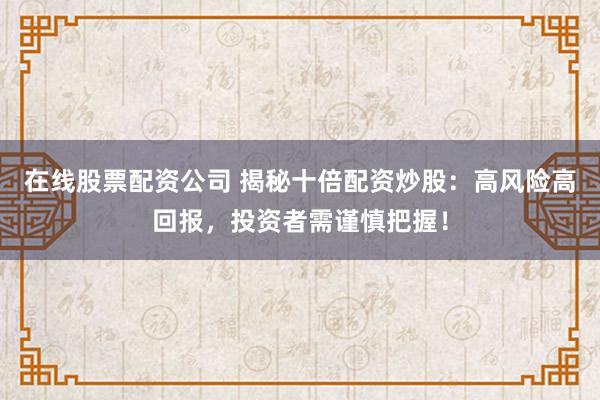 在线股票配资公司 揭秘十倍配资炒股：高风险高回报，投资者需谨慎把握！