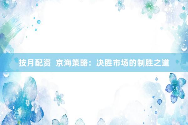 按月配资  京海策略：决胜市场的制胜之道