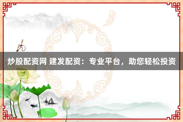 炒股配资网 建发配资：专业平台，助您轻松投资