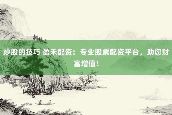 炒股的技巧 盈禾配资：专业股票配资平台，助您财富增值！