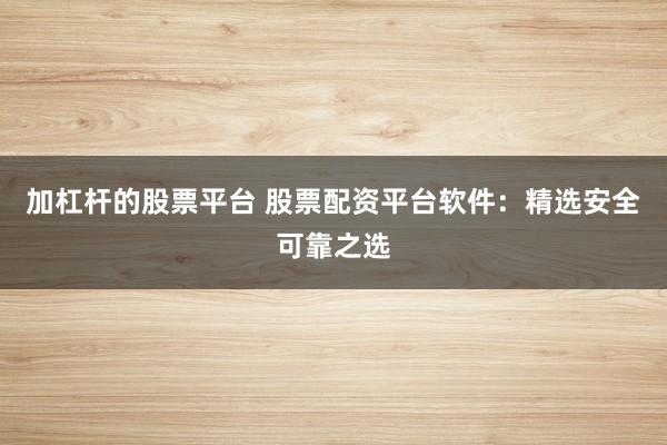 加杠杆的股票平台 股票配资平台软件：精选安全可靠之选