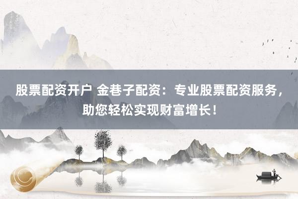 股票配资开户 金巷子配资：专业股票配资服务，助您轻松实现财富增长！