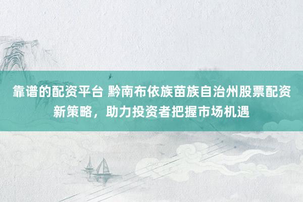 靠谱的配资平台 黔南布依族苗族自治州股票配资新策略，助力投资者把握市场机遇
