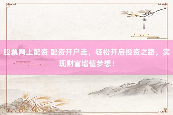 股票网上配资 配资开户走，轻松开启投资之路，实现财富增值梦想！