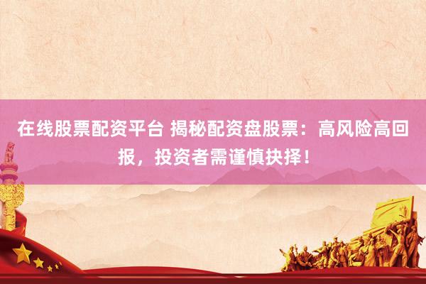 在线股票配资平台 揭秘配资盘股票：高风险高回报，投资者需谨慎抉择！