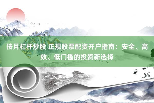 按月杠杆炒股 正规股票配资开户指南：安全、高效、低门槛的投资新选择