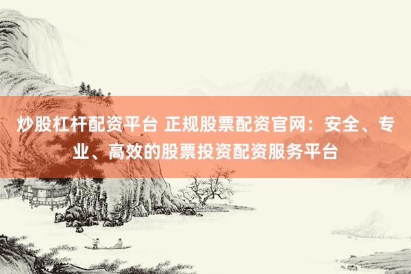 炒股杠杆配资平台 正规股票配资官网：安全、专业、高效的股票投资配资服务平台